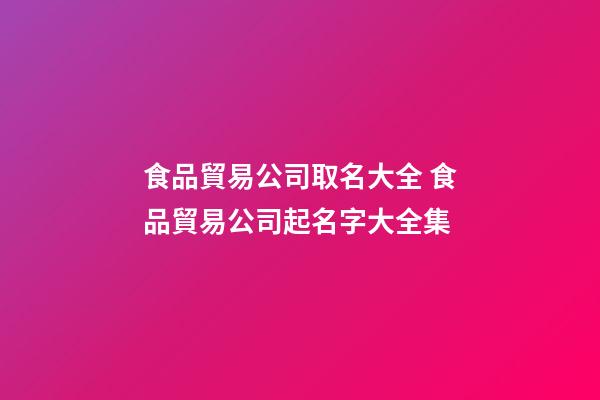 食品貿易公司取名大全 食品貿易公司起名字大全集-第1張-公司起名-玄機派